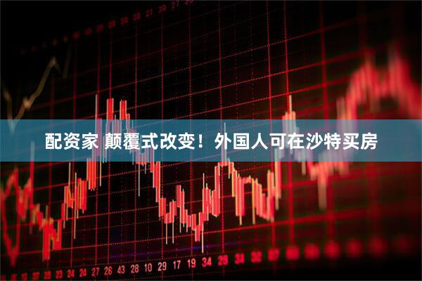 配资家 颠覆式改变！外国人可在沙特买房