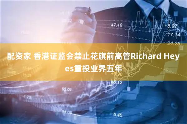 配资家 香港证监会禁止花旗前高管Richard Heyes重投业界五年
