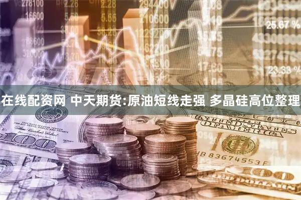 在线配资网 中天期货:原油短线走强 多晶硅高位整理