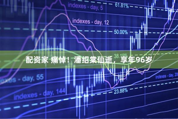配资家 痛悼!潘绍棠仙逝,享年96岁