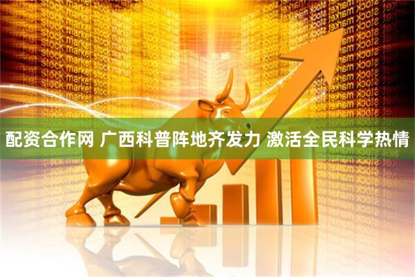 配资合作网 广西科普阵地齐发力 激活全民科学热情