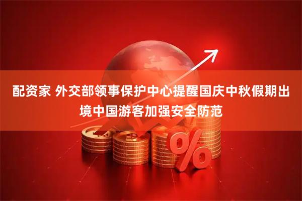 配资家 外交部领事保护中心提醒国庆中秋假期出境中国游客加强安全防范