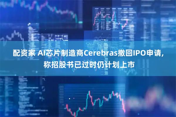 配资家 AI芯片制造商Cerebras撤回IPO申请, 称招股书已过时仍计划上市