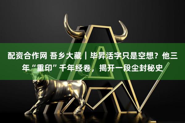 配资合作网 吾乡大藏｜毕昇活字只是空想？他三年“重印”千年经卷，揭开一段尘封秘史
