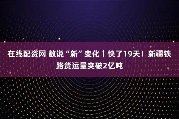 在线配资网 数说“新”变化丨快了19天!新疆铁路货运量突破2亿吨