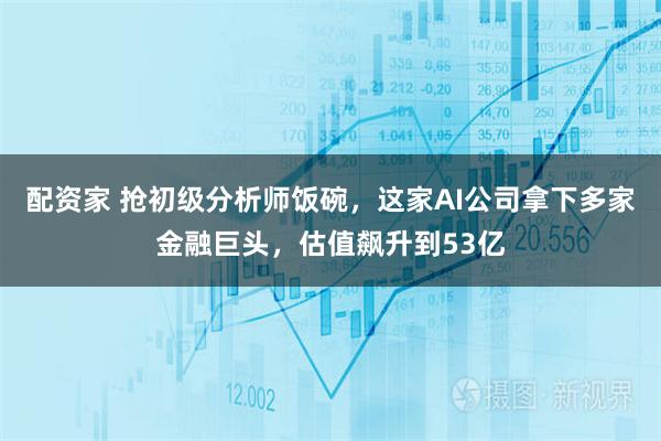 配资家 抢初级分析师饭碗,这家AI公司拿下多家金融巨头,估值飙升到53亿