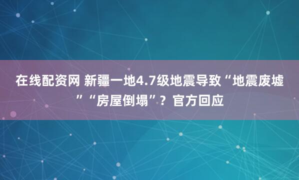 在线配资网 新疆一地4.7级地震导致“地震废墟”“房屋倒塌”?官方回应