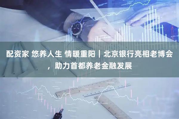 配资家 悠养人生 情暖重阳|北京银行亮相老博会,助力首都养老金融发展