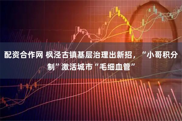 配资合作网 枫泾古镇基层治理出新招,“小哥积分制”激活城市“毛细血管”