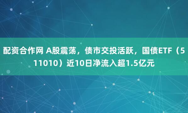 配资合作网 A股震荡,债市交投活跃,国债ETF(511010)近10日净流入超1.5亿元