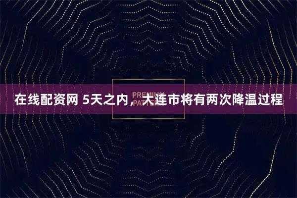 在线配资网 5天之内，大连市将有两次降温过程