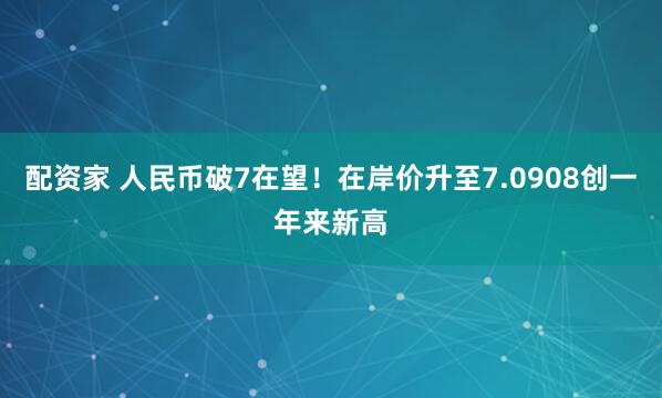 配资家 人民币破7在望!在岸价升至7.0908创一年来新高