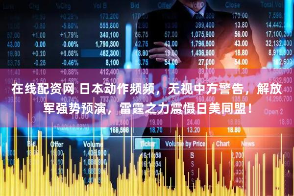 在线配资网 日本动作频频,无视中方警告,解放军强势预演,雷霆之力震慑日美同盟!