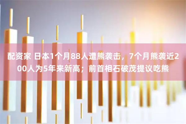 配资家 日本1个月88人遭熊袭击，7个月熊袭近200人为5年来新高；前首相石破茂提议吃熊