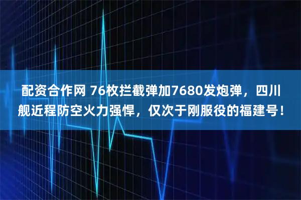 配资合作网 76枚拦截弹加7680发炮弹，四川舰近程防空火力强悍，仅次于刚服役的福建号！