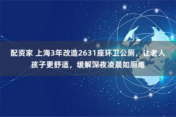 配资家 上海3年改造2631座环卫公厕，让老人孩子更舒适，缓解深夜凌晨如厕难